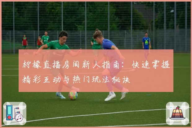 柠檬直播房间新人指南：快速掌握精彩互动与热门玩法秘诀