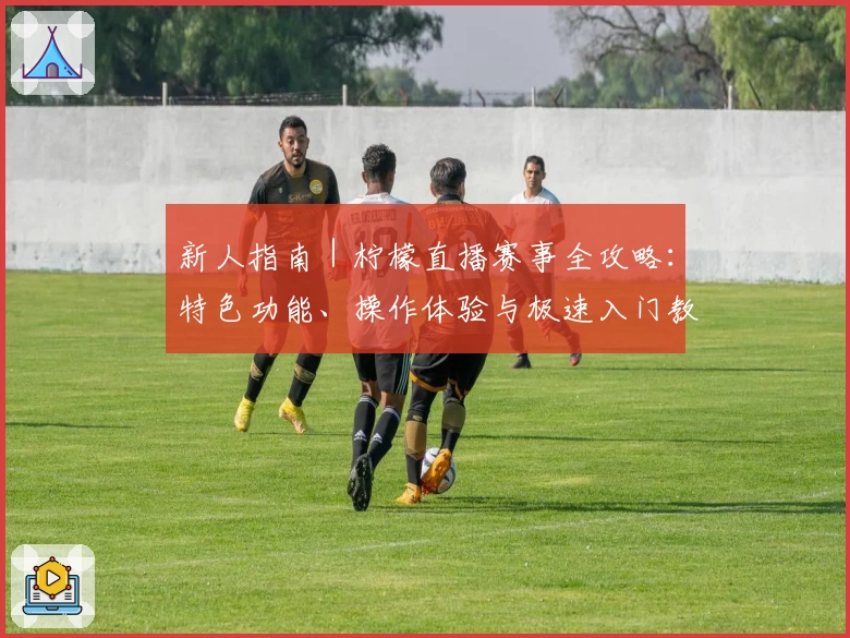 新人指南｜柠檬直播赛事全攻略：特色功能、操作体验与极速入门教程