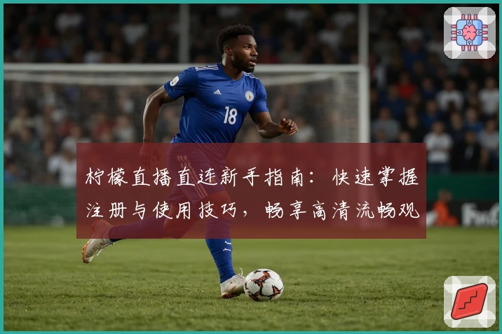 柠檬直播直连新手指南：快速掌握注册与使用技巧，畅享高清流畅观看体验