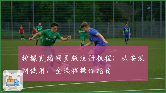 柠檬直播网页版注册教程：从安装到使用，全流程操作指南