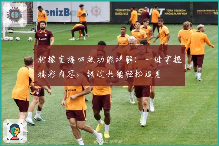 柠檬直播回放功能详解：一键掌握精彩内容，错过也能轻松追看