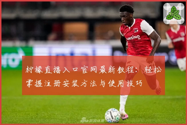 柠檬直播入口官网最新教程：轻松掌握注册安装方法与使用技巧