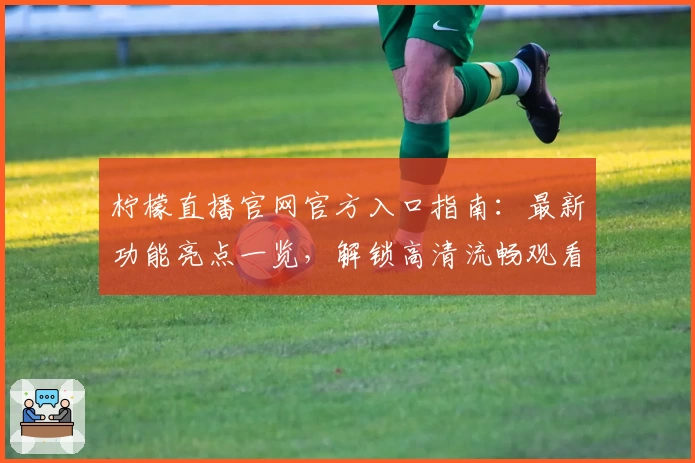 柠檬直播官网官方入口指南：最新功能亮点一览，解锁高清流畅观看体验