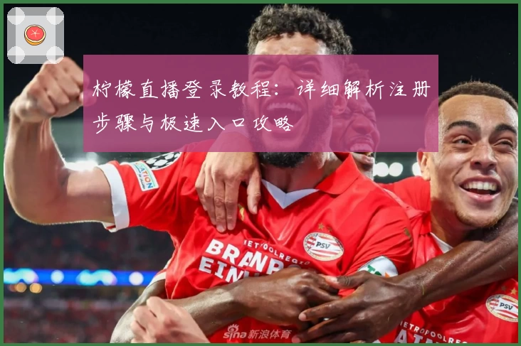 柠檬直播登录教程：详细解析注册步骤与极速入口攻略