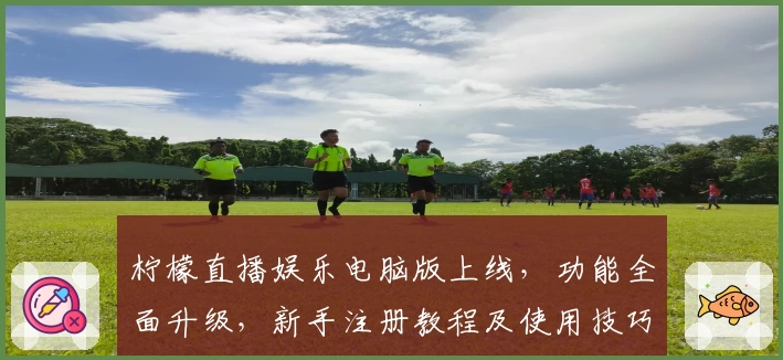 柠檬直播娱乐电脑版上线，功能全面升级，新手注册教程及使用技巧指南