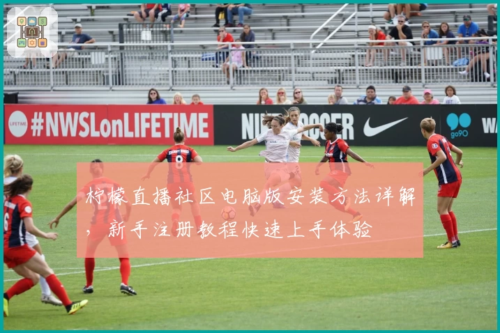 柠檬直播社区电脑版安装方法详解，新手注册教程快速上手体验