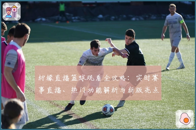 柠檬直播篮球观看全攻略：实时赛事直播、热门功能解析与新版亮点体验汇总