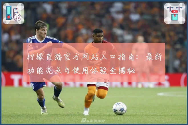 柠檬直播官方网站入口指南：最新功能亮点与使用体验全揭秘