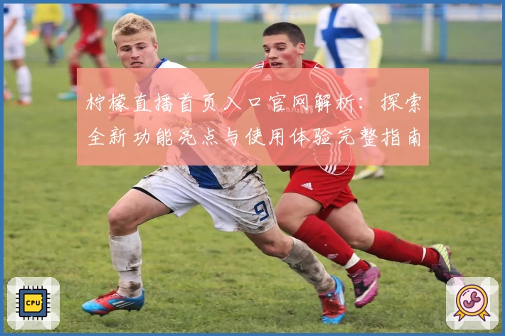 柠檬直播首页入口官网解析：探索全新功能亮点与使用体验完整指南