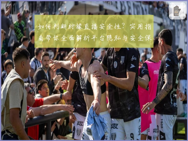 如何判断柠檬直播安全性?实用指南带你全面解析平台隐私与安全保障措施