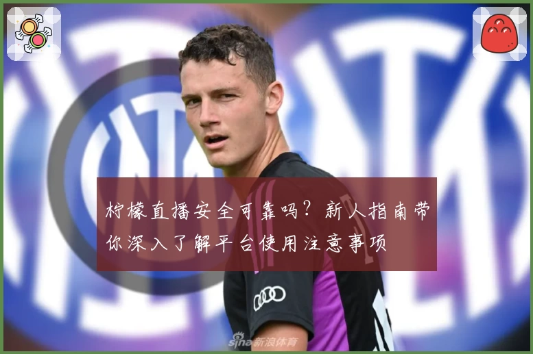 柠檬直播安全可靠吗？新人指南带你深入了解平台使用注意事项