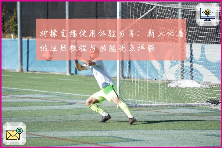 柠檬直播使用体验分享：新人必看的注册教程与功能亮点详解