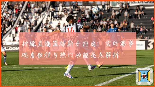 柠檬直播篮球新手指南：实时赛事观看教程与热门功能亮点解析