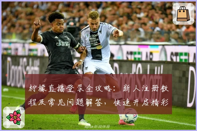 柠檬直播登录全攻略：新人注册教程及常见问题解答，快速开启精彩互动