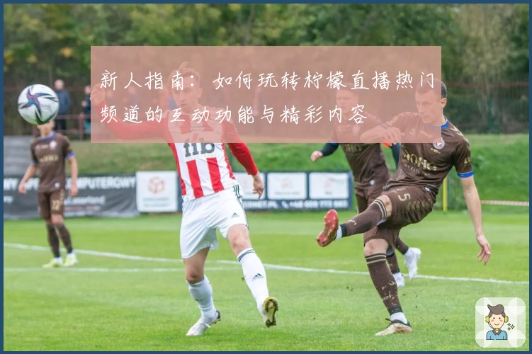 新人指南：如何玩转柠檬直播热门频道的互动功能与精彩内容