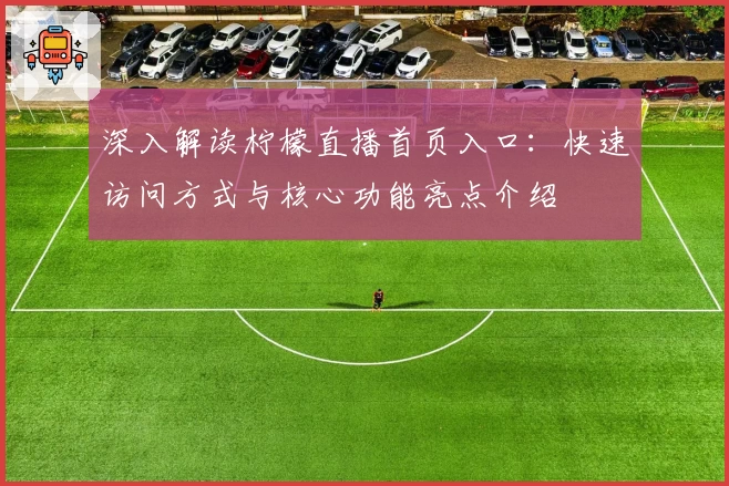 深入解读柠檬直播首页入口：快速访问方式与核心功能亮点介绍