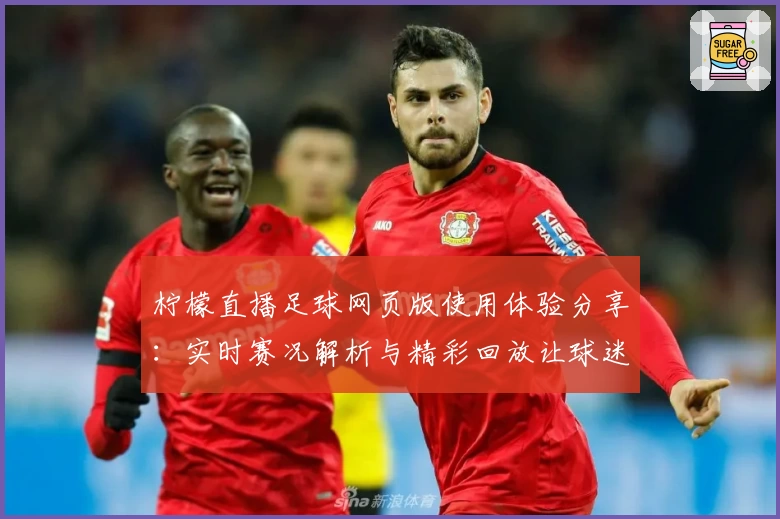 柠檬直播足球网页版使用体验分享：实时赛况解析与精彩回放让球迷畅享赛事魅力