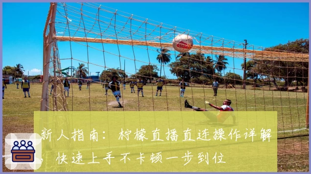 新人指南:柠檬直播直连操作详解,快速上手不卡顿一步到位