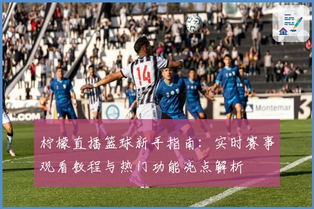 柠檬直播篮球新手指南：实时赛事观看教程与热门功能亮点解析