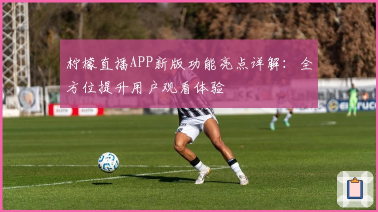 柠檬直播APP新版功能亮点详解：全方位提升用户观看体验