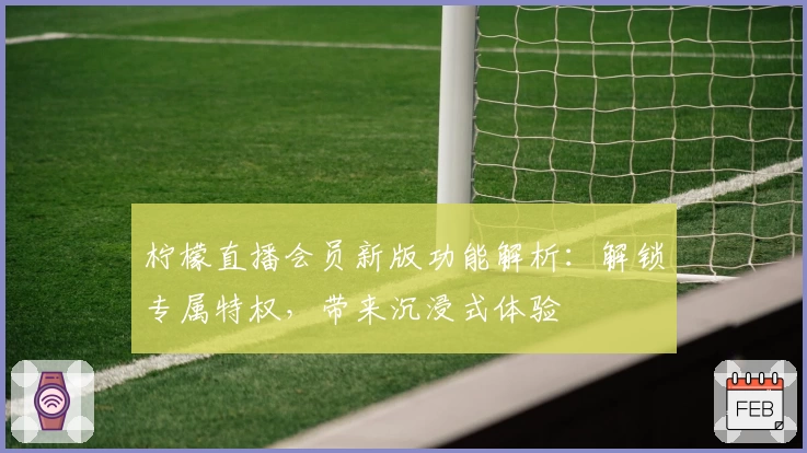 柠檬直播会员新版功能解析：解锁专属特权，带来沉浸式体验