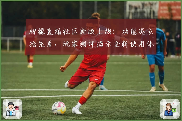 柠檬直播社区新版上线：功能亮点抢先看，玩家测评揭示全新使用体验
