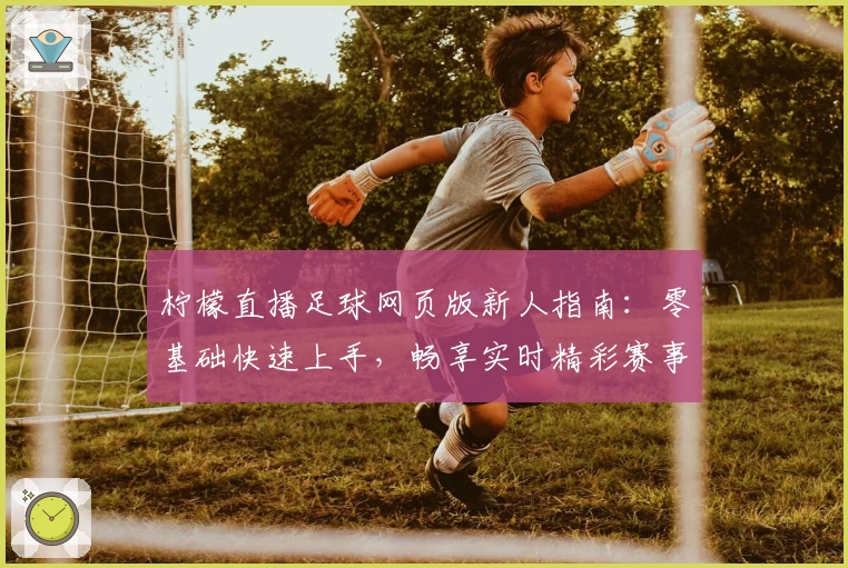 柠檬直播足球网页版新人指南：零基础快速上手，畅享实时精彩赛事解析