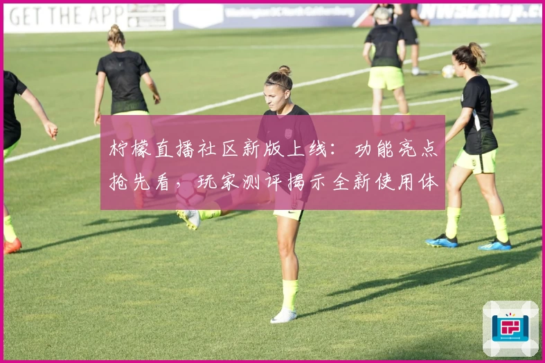 柠檬直播社区新版上线：功能亮点抢先看，玩家测评揭示全新使用体验