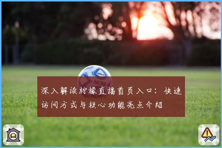 深入解读柠檬直播首页入口：快速访问方式与核心功能亮点介绍