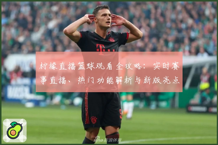 柠檬直播篮球观看全攻略：实时赛事直播、热门功能解析与新版亮点体验汇总