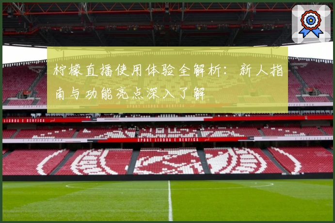 柠檬直播使用体验全解析：新人指南与功能亮点深入了解