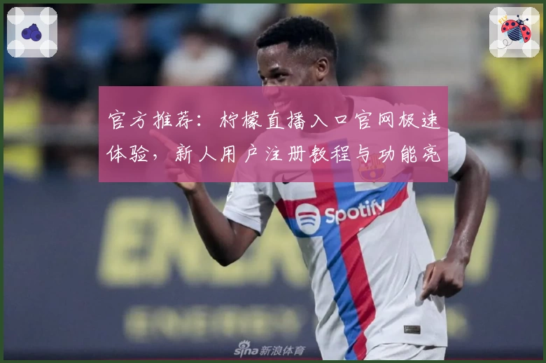 官方推荐：柠檬直播入口官网极速体验，新人用户注册教程与功能亮点解析