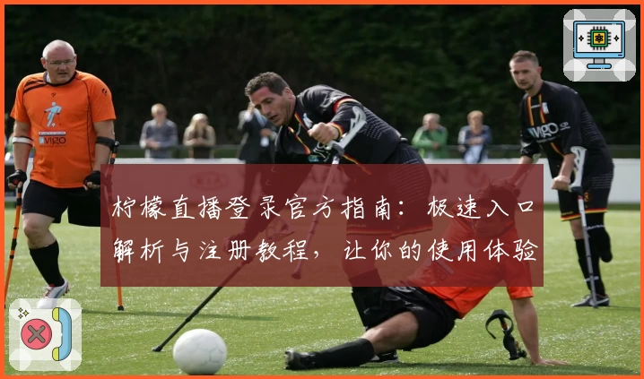 柠檬直播登录官方指南：极速入口解析与注册教程，让你的使用体验更便捷流畅