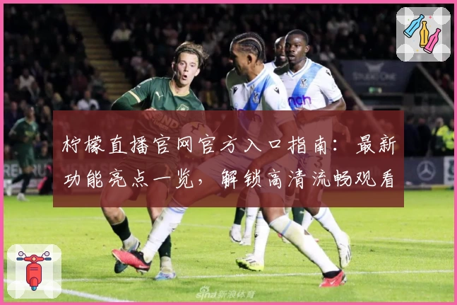 柠檬直播官网官方入口指南：最新功能亮点一览，解锁高清流畅观看体验