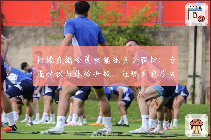 柠檬直播会员功能亮点全解析：专属特权与体验升级，让观看更尽兴