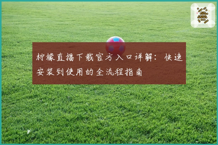 柠檬直播下载官方入口详解：快速安装到使用的全流程指南