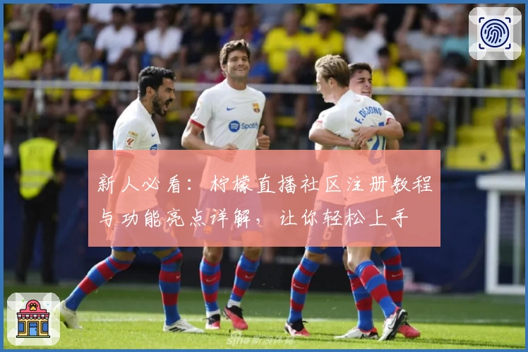 新人必看：柠檬直播社区注册教程与功能亮点详解，让你轻松上手