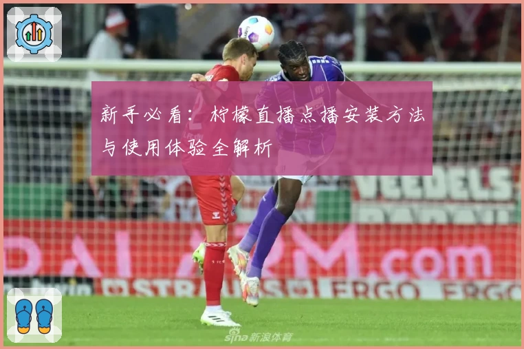 新手必看：柠檬直播点播安装方法与使用体验全解析