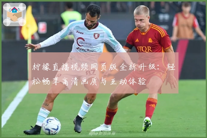 柠檬直播视频网页版全新升级：轻松畅享高清画质与互动体验