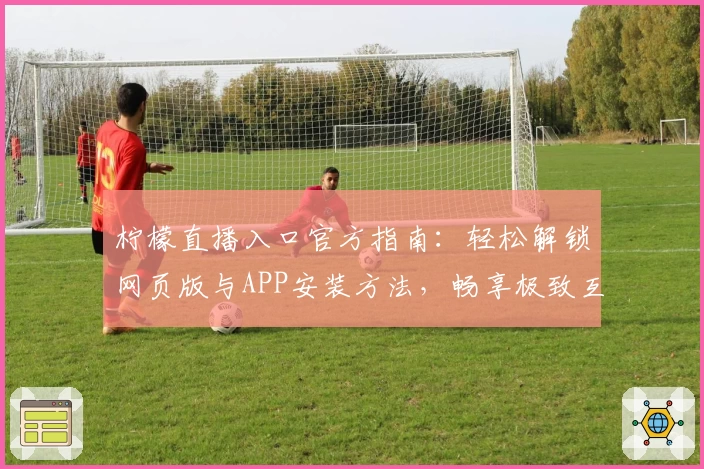 柠檬直播入口官方指南：轻松解锁网页版与APP安装方法，畅享极致互动体验