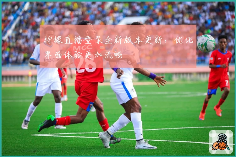 柠檬直播登录全新版本更新，优化界面体验更加流畅