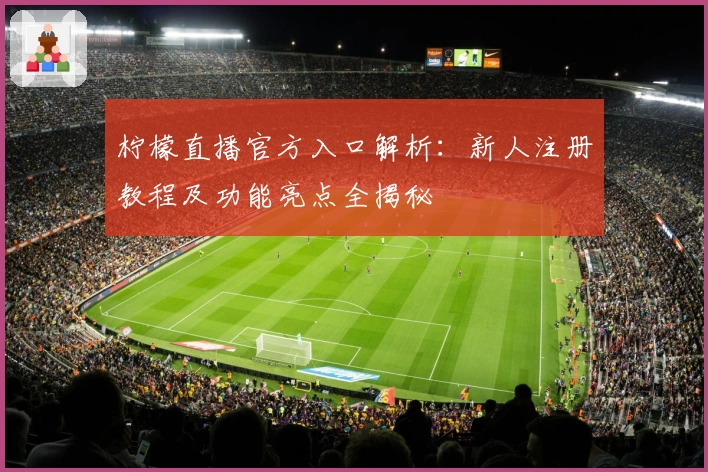 柠檬直播官方入口解析：新人注册教程及功能亮点全揭秘