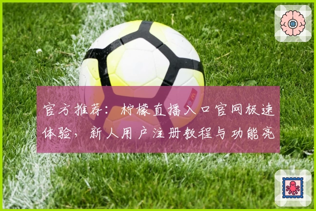 官方推荐：柠檬直播入口官网极速体验，新人用户注册教程与功能亮点解析