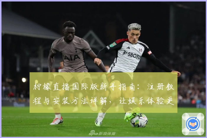 柠檬直播国际版新手指南：注册教程与安装方法详解，让娱乐体验更简单