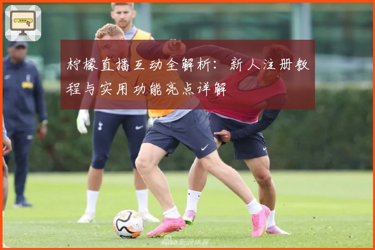 柠檬直播互动全解析：新人注册教程与实用功能亮点详解