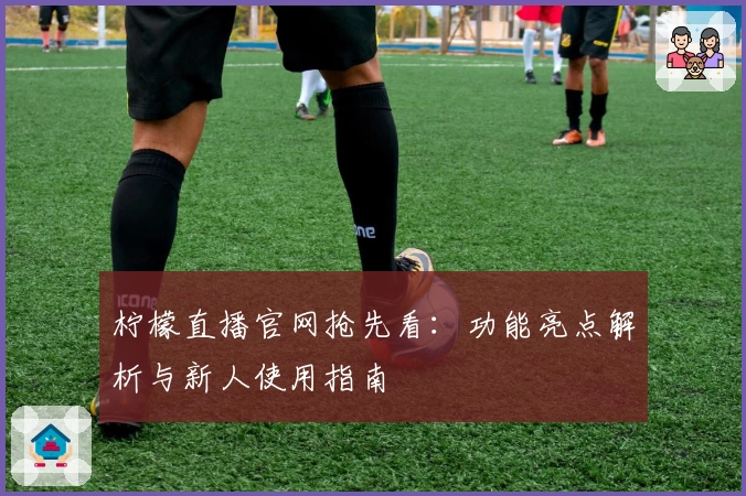 柠檬直播官网抢先看：功能亮点解析与新人使用指南