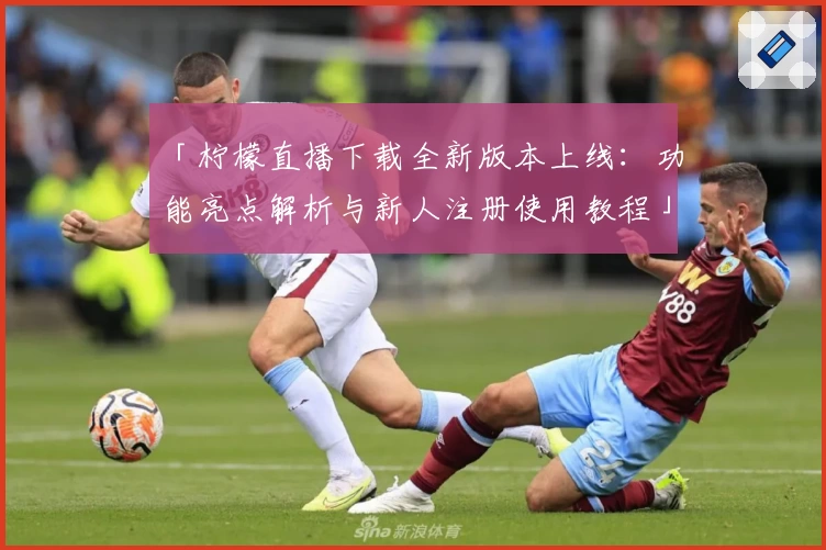 「柠檬直播下载全新版本上线:功能亮点解析与新人注册使用教程」