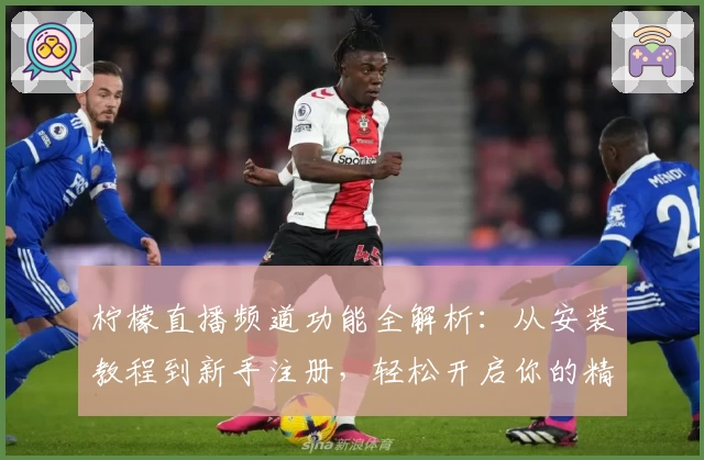 柠檬直播频道功能全解析：从安装教程到新手注册，轻松开启你的精彩直播体验
