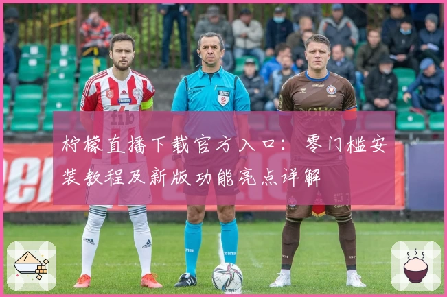 柠檬直播下载官方入口：零门槛安装教程及新版功能亮点详解