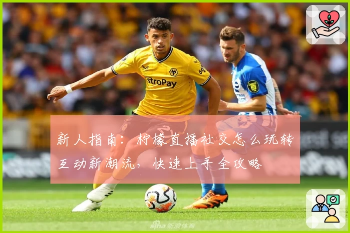 新人指南：柠檬直播社交怎么玩转互动新潮流，快速上手全攻略